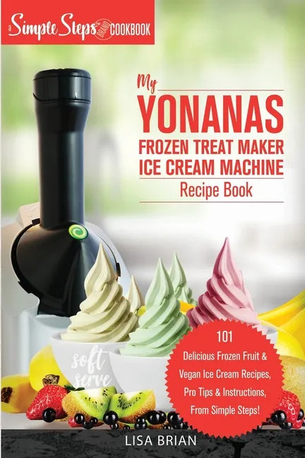 My Yonanas Frozen Treat Maker Soft Serve Ice Cream Machine Recipe Book, a Simple Steps Brand Cookbook: 101 Delicious Frozen Fruit & Vegan Ice Cream Re - Paperback